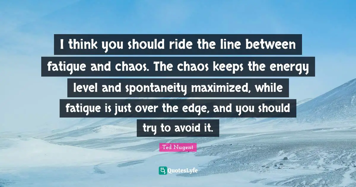 Over The Edge Quotes: "I think you should ride the line between fatigue and chaos. The chaos keeps the energy level and spontaneity maximized, while fatigue is just over the edge, and you should try to avoid it."