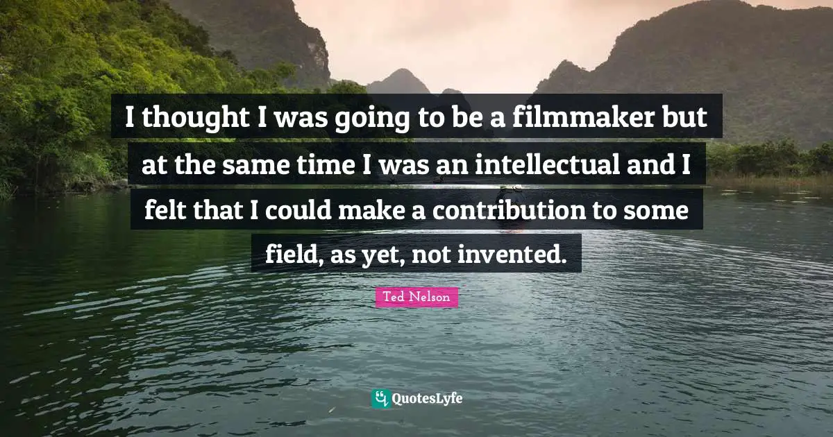 I thought I was going to be a filmmaker but at the same time I was an intellectual and I felt that I could make a contribution to some field, as yet, not invented.