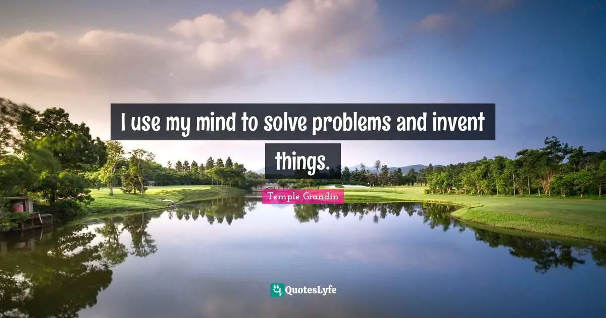 I use my mind to solve problems and invent things.