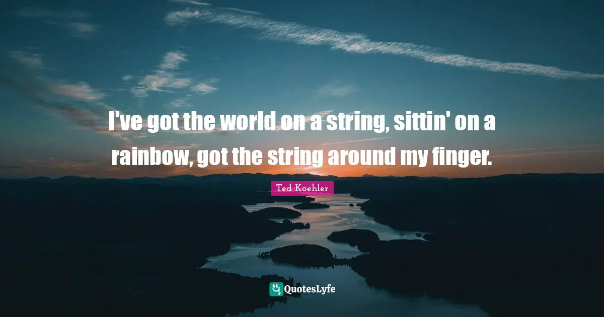 I've got the world on a string, sittin' on a rainbow, got the string around my finger.