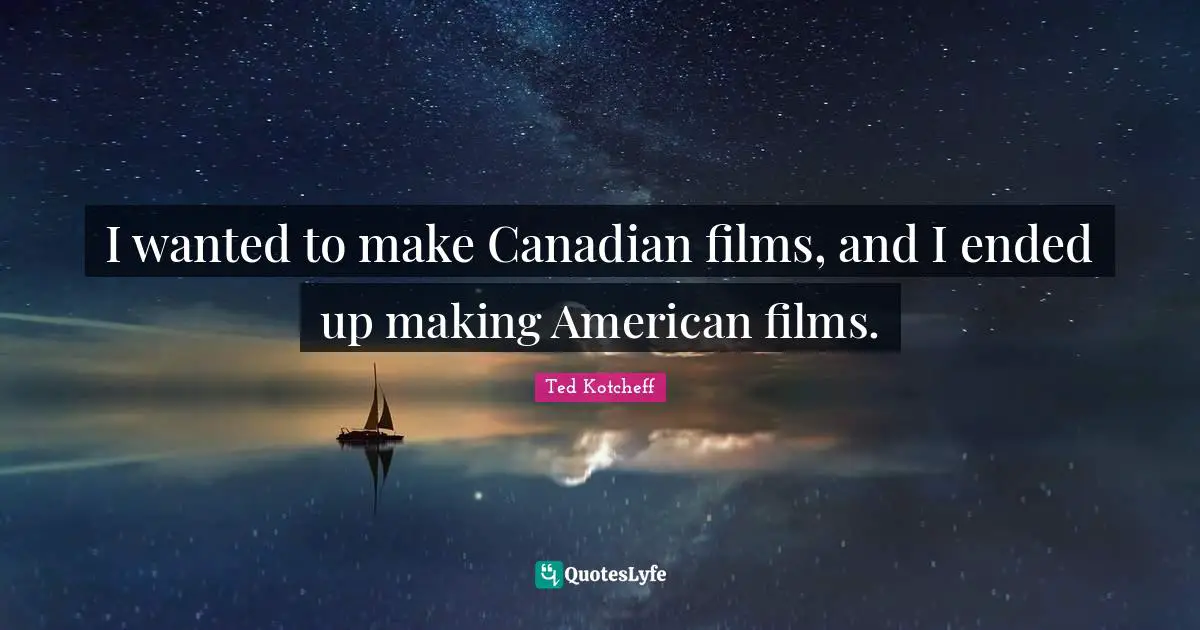 I wanted to make Canadian films, and I ended up making American films.