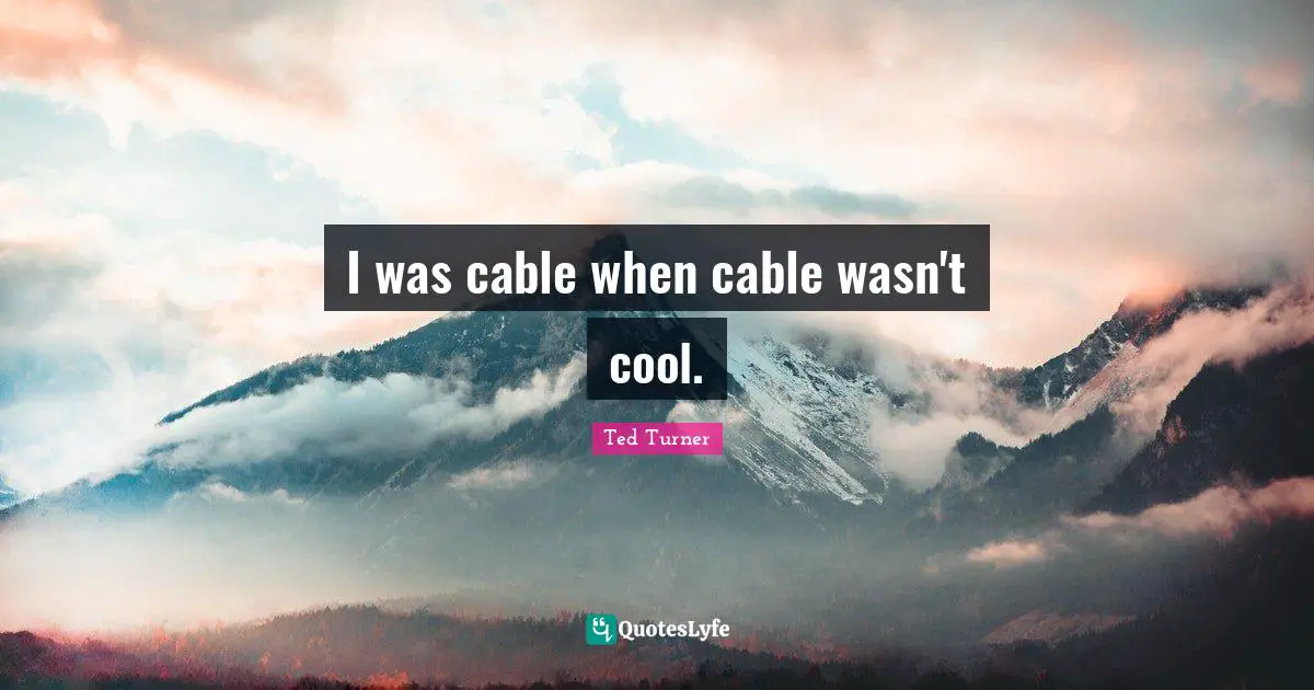 I was cable when cable wasn't cool.