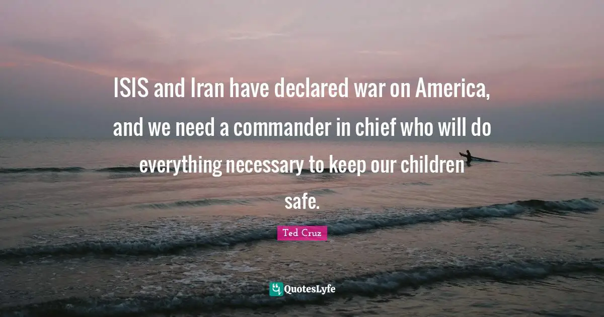ISIS and Iran have declared war on America, and we need a commander in chief who will do everything necessary to keep our children safe.