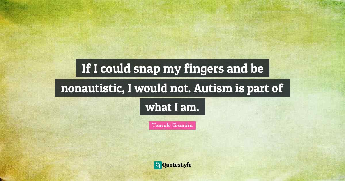 If I could snap my fingers and be nonautistic, I would not. Autism is