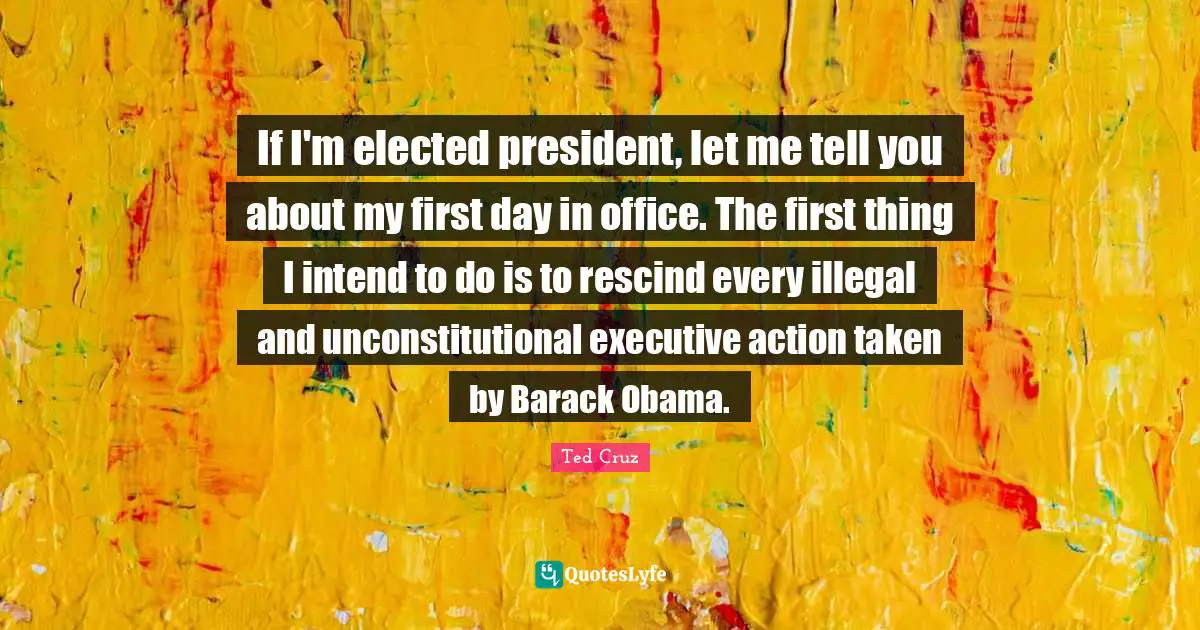 If I'm elected president, let me tell you about my first day in office. The first thing I intend to do is to rescind every illegal and unconstitutional executive action taken by Barack Obama.