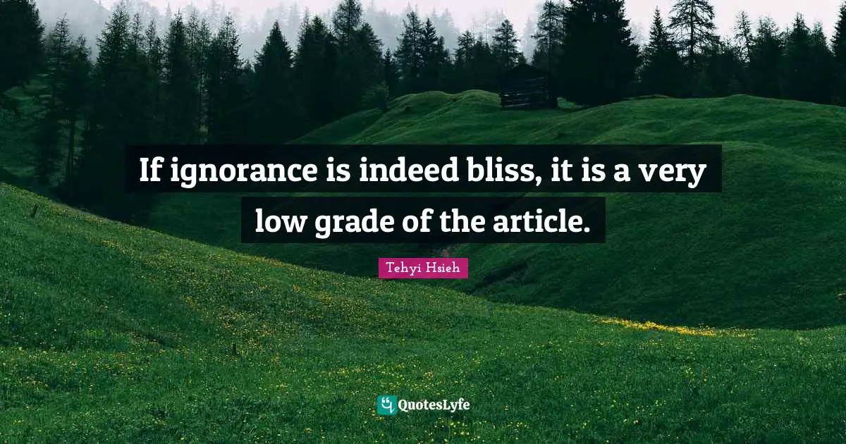 If ignorance is indeed bliss, it is a very low grade of the article.