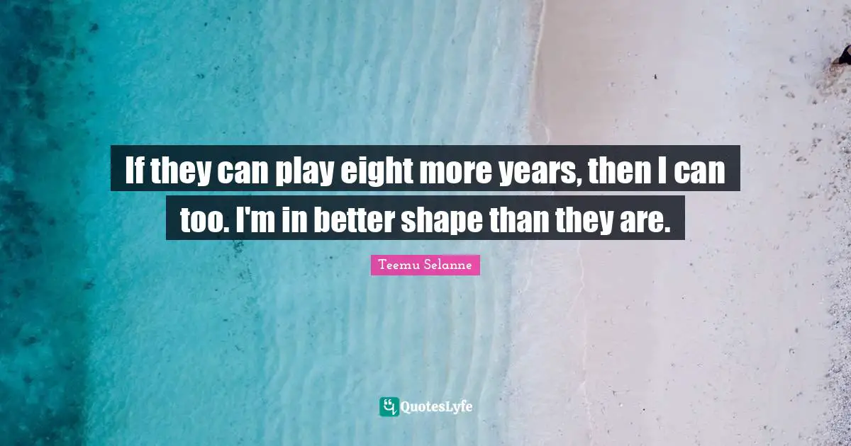 If they can play eight more years, then I can too. I'm in better shape than they are.