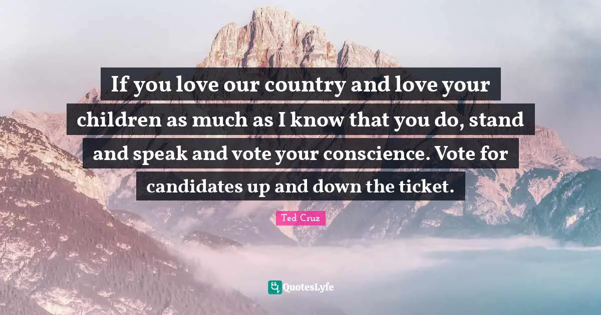 If you love our country and love your children as much as I know that you do, stand and speak and vote your conscience. Vote for candidates up and down the ticket.