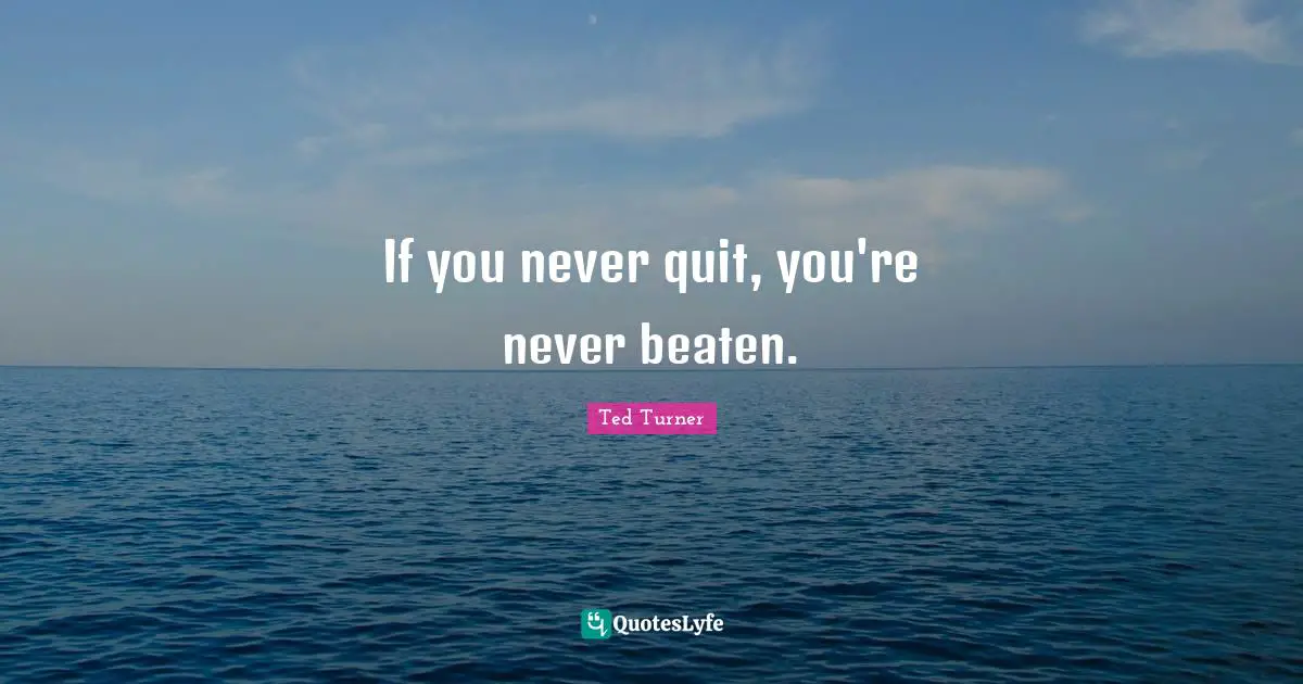If you never quit, you're never beaten.
