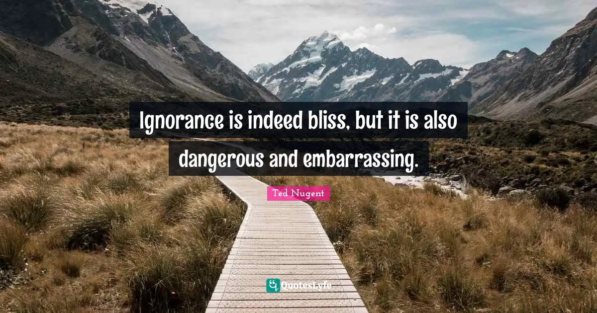 Ignorance is indeed bliss, but it is also dangerous and embarrassing.