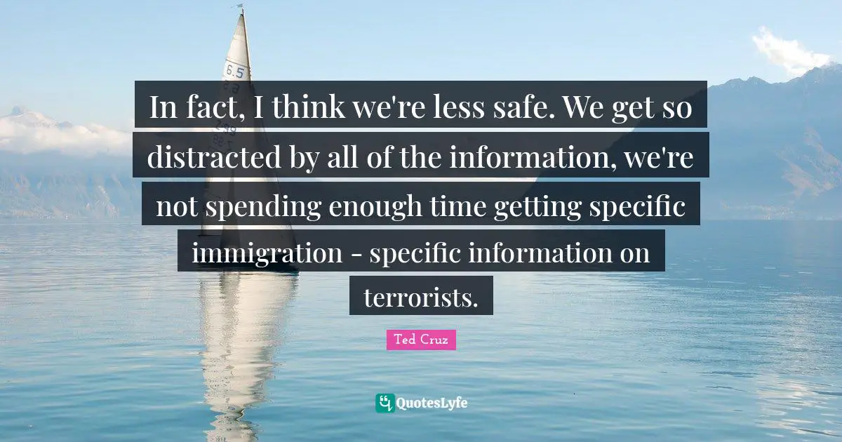 In fact, I think we're less safe. We get so distracted by all of the information, we're not spending enough time getting specific immigration - specific information on terrorists.
