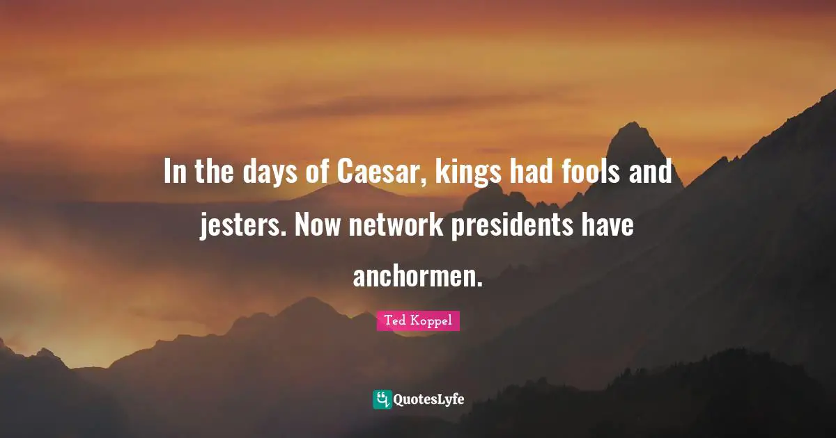 Ted Koppel Quotes: In the days of Caesar, kings had fools and jesters. Now network presidents have anchormen.