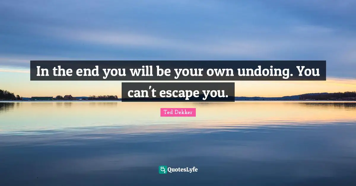 In the end you will be your own undoing. You can't escape you.