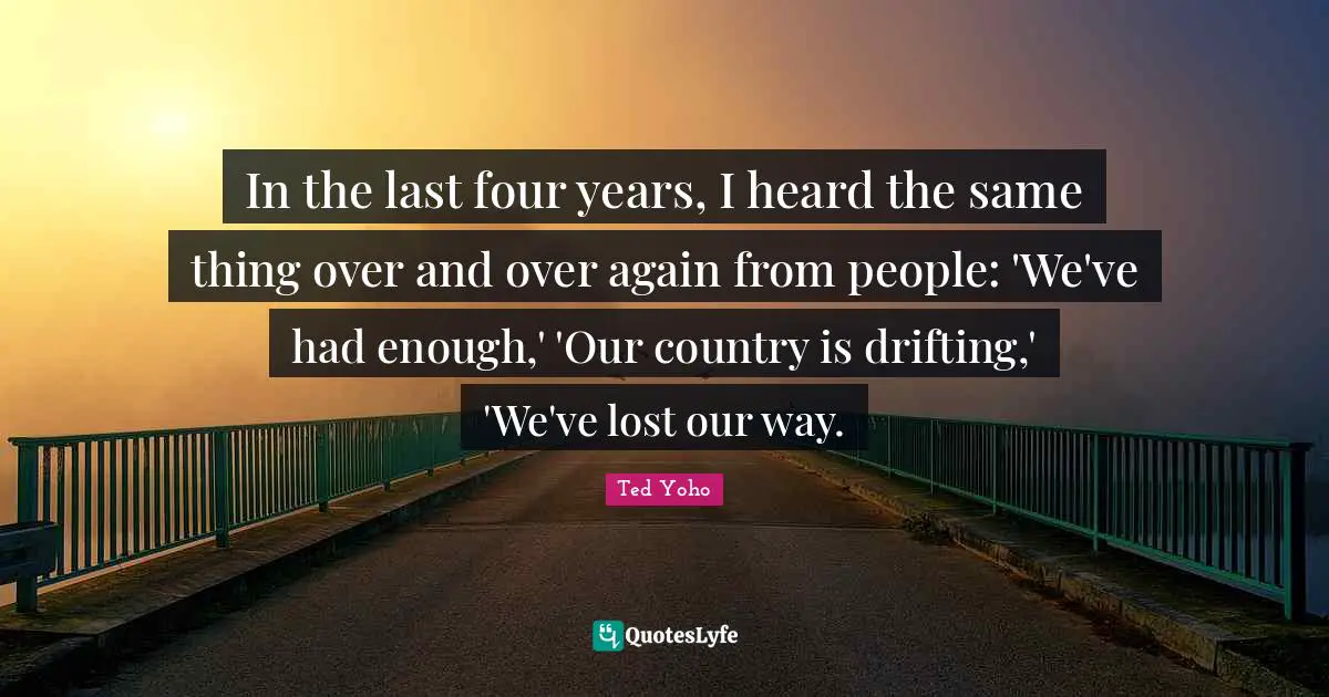 In the last four years, I heard the same thing over and over again from people: 'We've had enough,' 'Our country is drifting,' 'We've lost our way.