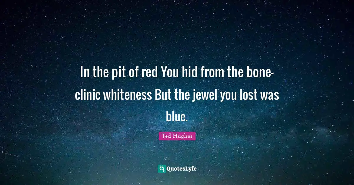 Ted Hughes Quotes: "In the pit of red You hid from the bone-clinic whiteness But the jewel you lost was blue."