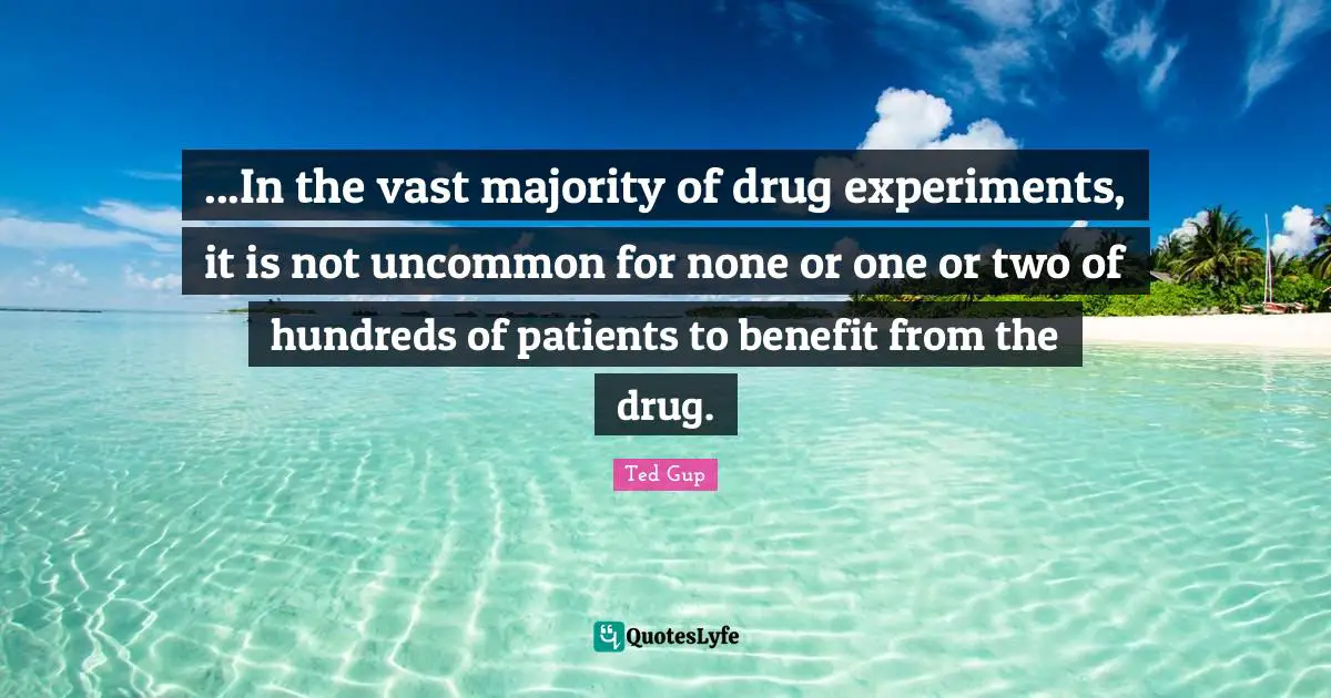 ...In the vast majority of drug experiments, it is not uncommon for none or one or two of hundreds of patients to benefit from the drug.