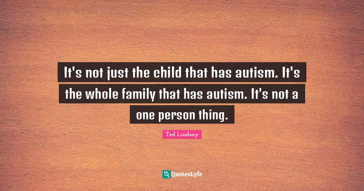 It's not just the child that has autism. It's the whole family that has autism. It's not a one person thing.