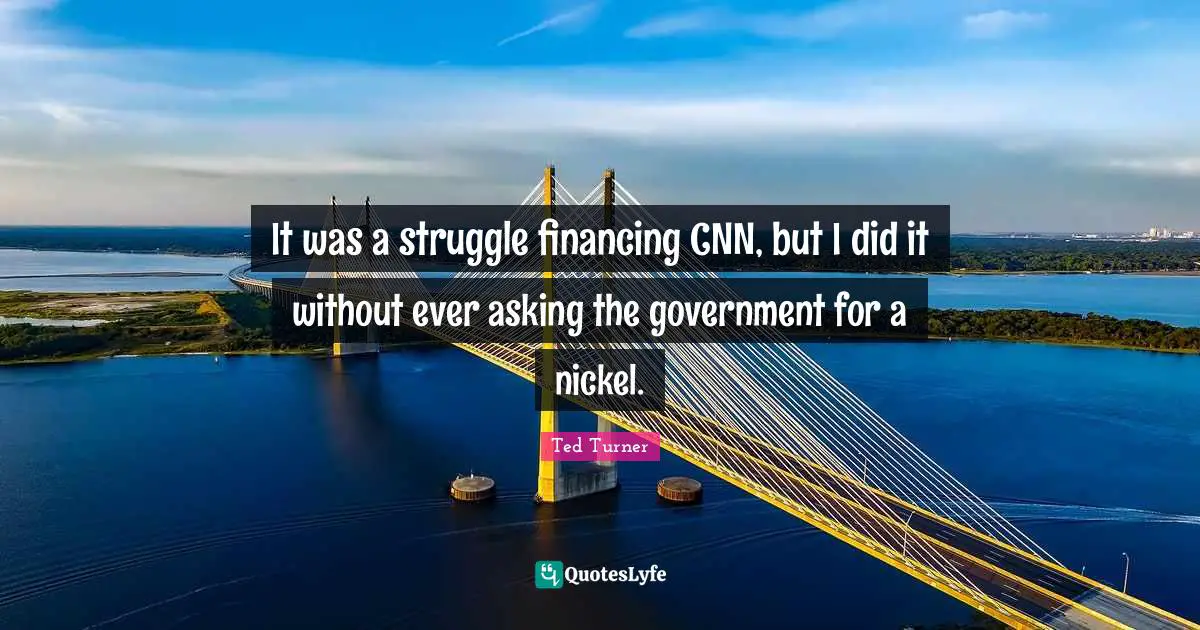 It was a struggle financing CNN, but I did it without ever asking the government for a nickel.