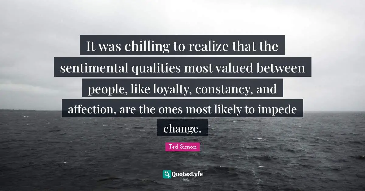 It was chilling to realize that the sentimental qualities most valued between people, like loyalty, constancy, and affection, are the ones most likely to impede change.