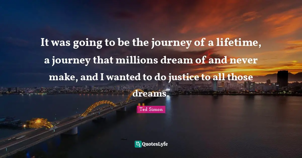 It was going to be the journey of a lifetime, a journey that millions dream of and never make, and I wanted to do justice to all those dreams.