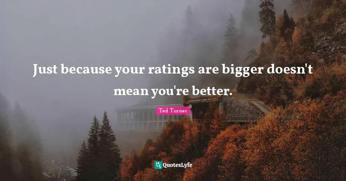 Just because your ratings are bigger doesn't mean you're better.