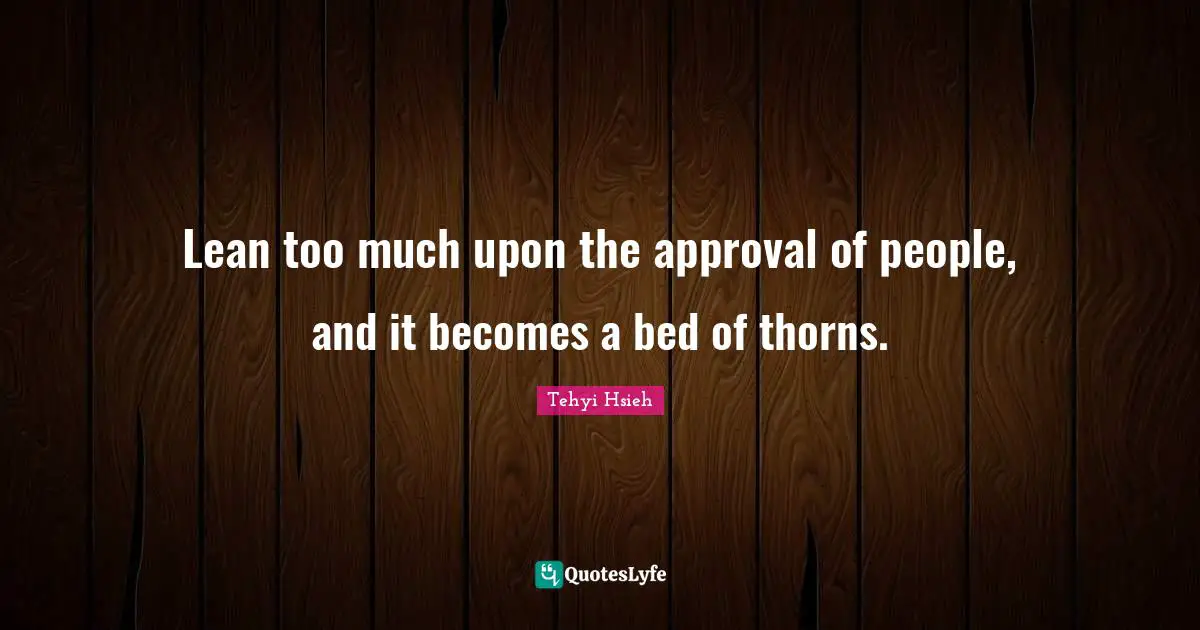 Lean too much upon the approval of people, and it becomes a bed of thorns.