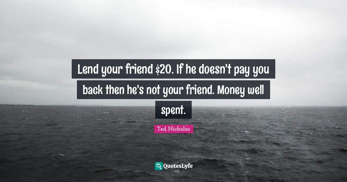 Spent Quotes: "Lend your friend $20. If he doesn't pay you back then he's not your friend. Money well spent."