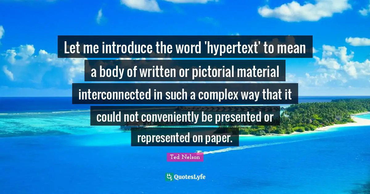 Let me introduce the word 'hypertext' to mean a body of written or pictorial material interconnected in such a complex way that it could not conveniently be presented or represented on paper.
