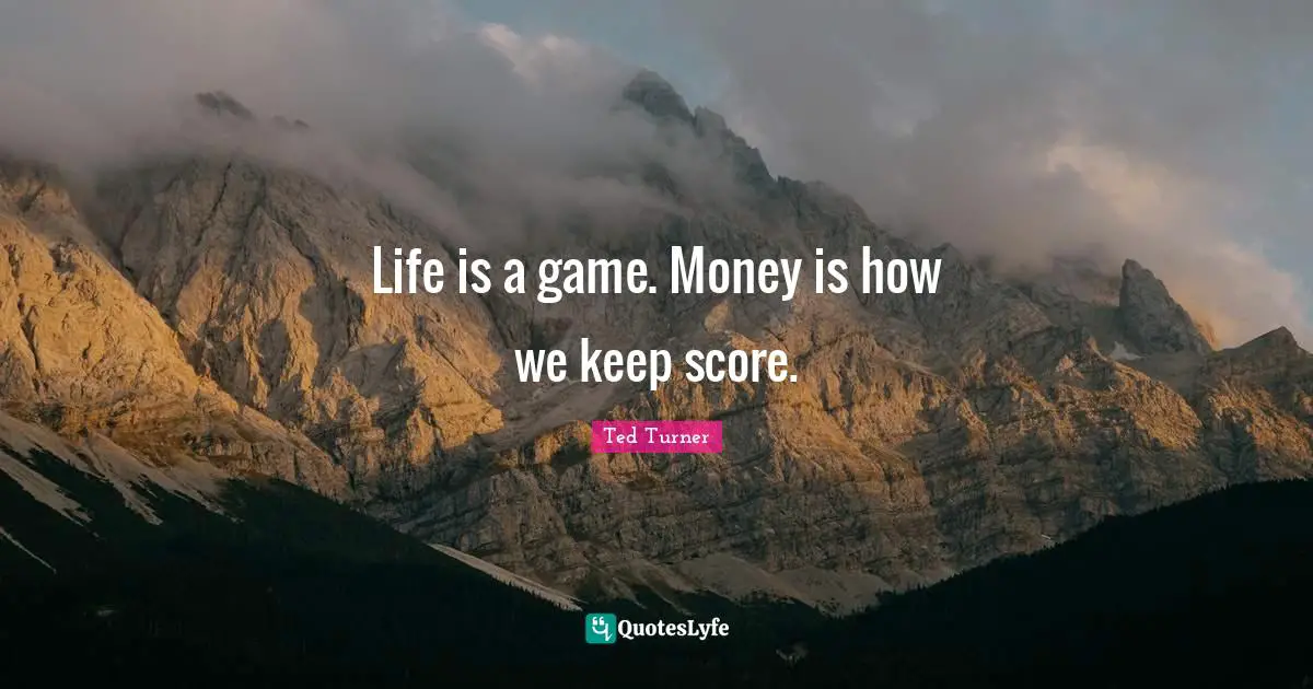 Life is a game. Money is how we keep score.