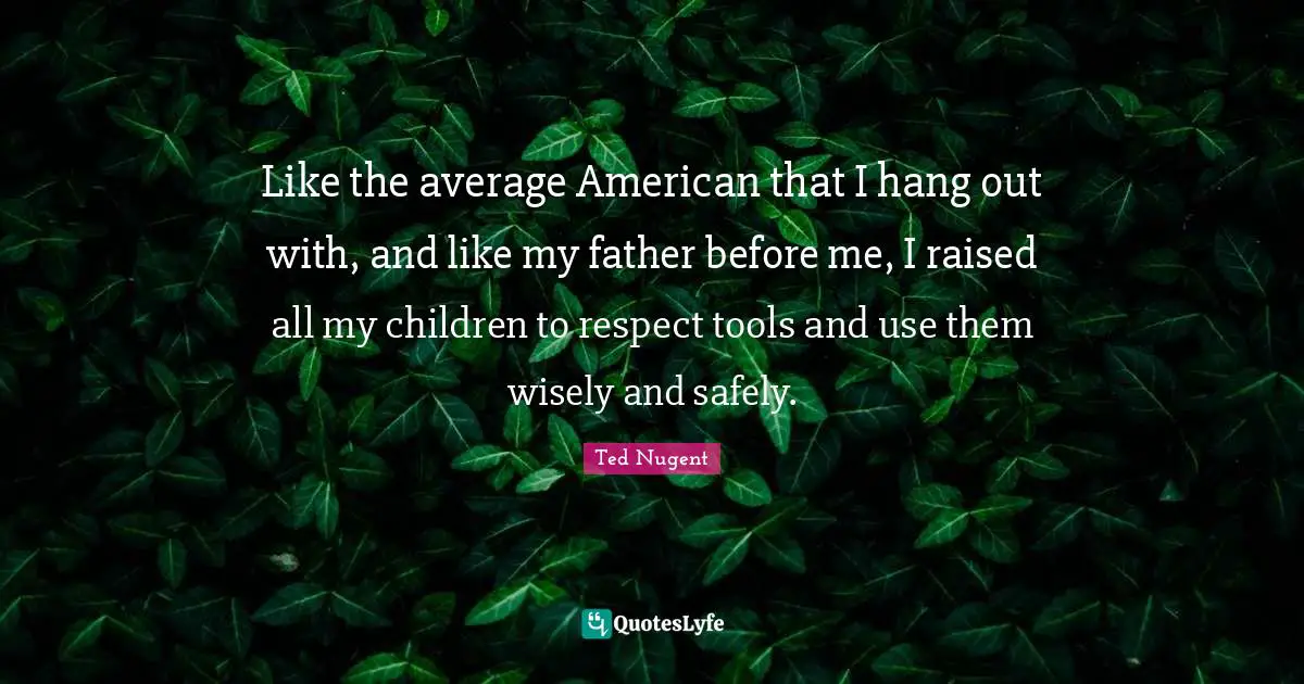 Like the average American that I hang out with, and like my father before me, I raised all my children to respect tools and use them wisely and safely.