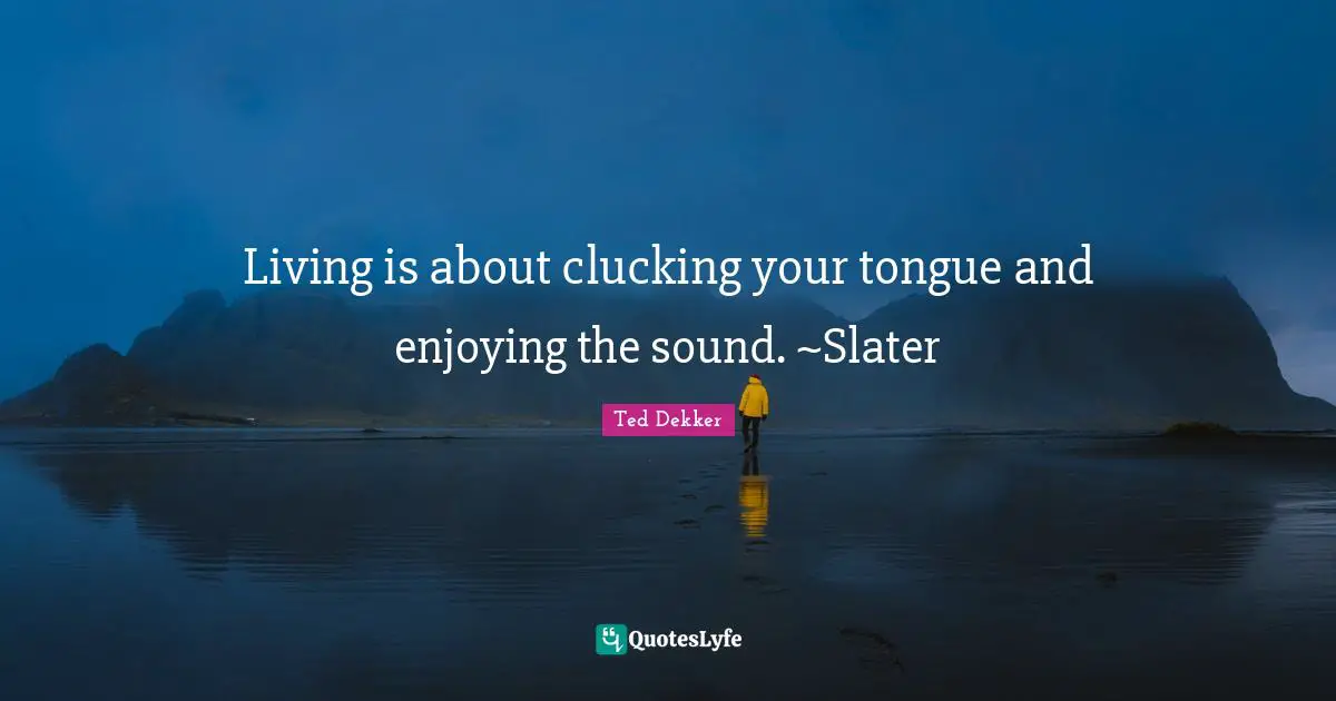 Living is about clucking your tongue and enjoying the sound. ~Slater