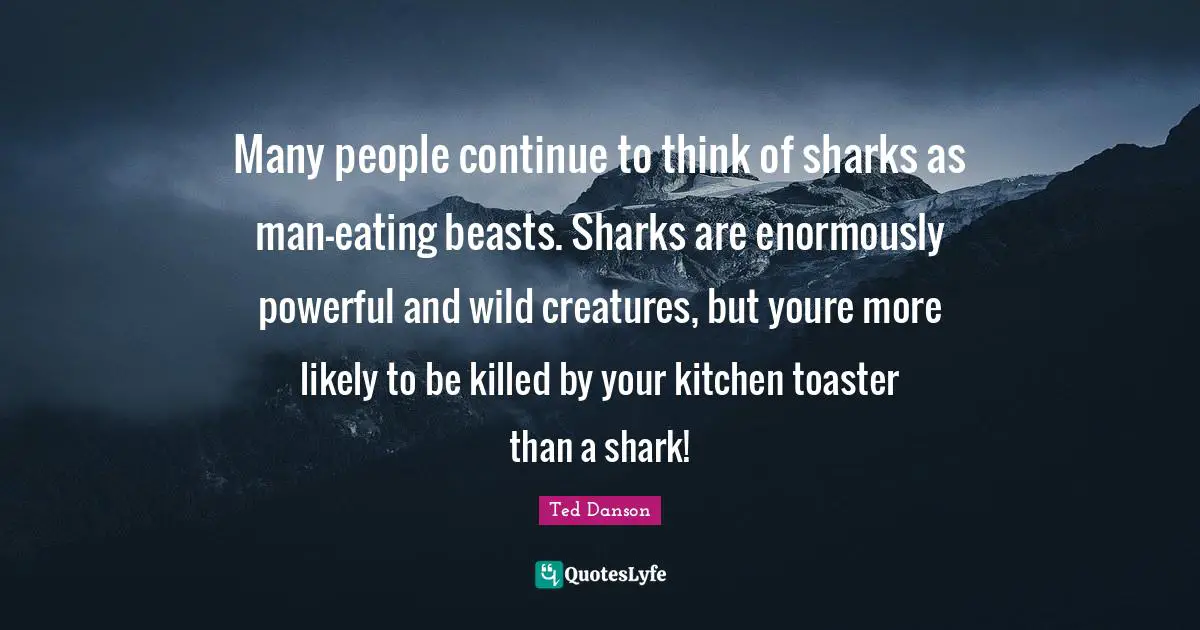 Eating Quotes: "Many people continue to think of sharks as man-eating beasts. Sharks are enormously powerful and wild creatures, but youre more likely to be killed by your kitchen toaster than a shark!"