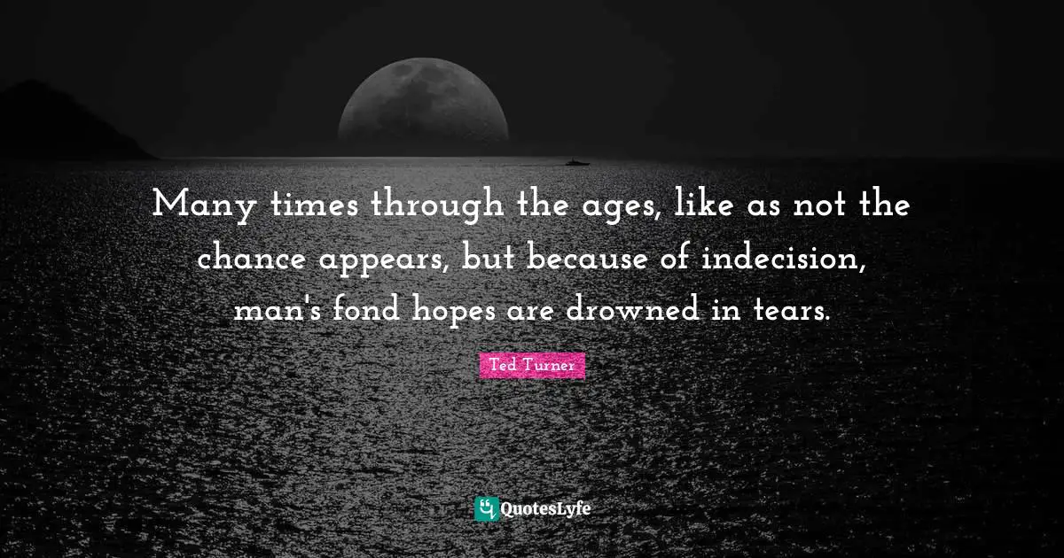Many times through the ages, like as not the chance appears, but because of indecision, man's fond hopes are drowned in tears.