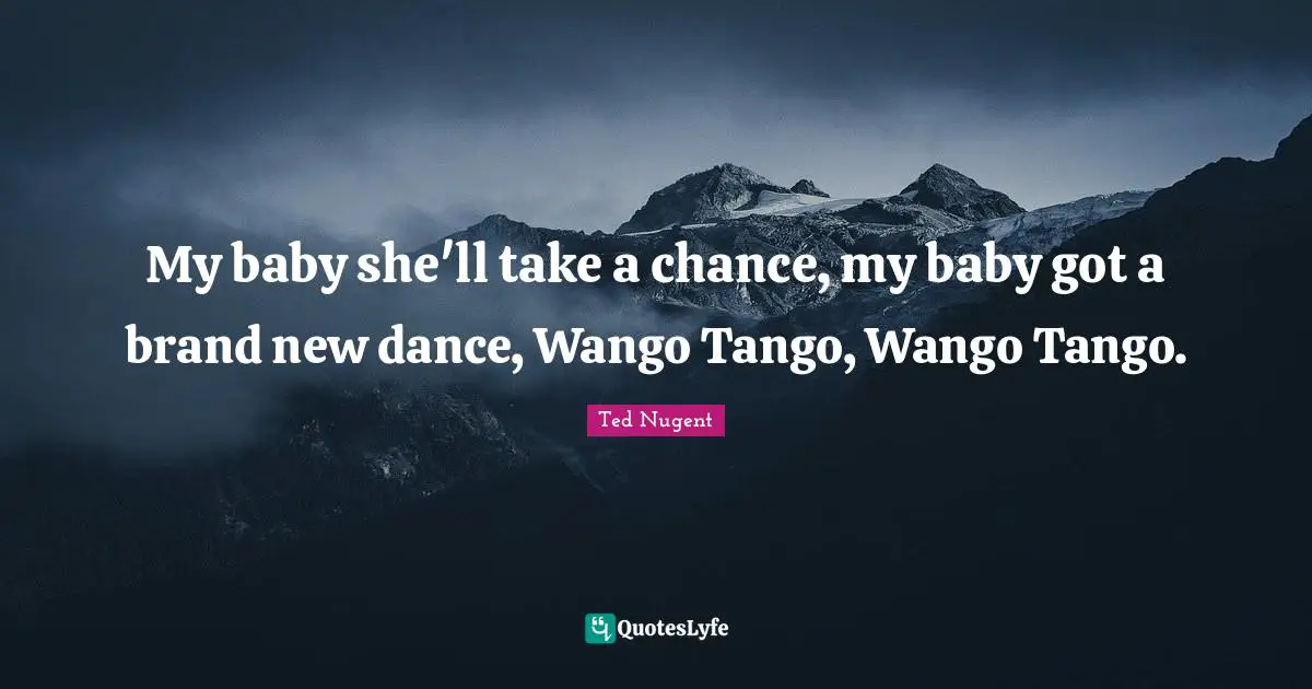 My baby she'll take a chance, my baby got a brand new dance, Wango Tango, Wango Tango.