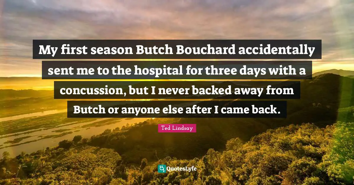 Nhl Quotes: "My first season Butch Bouchard accidentally sent me to the hospital for three days with a concussion, but I never backed away from Butch or anyone else after I came back."