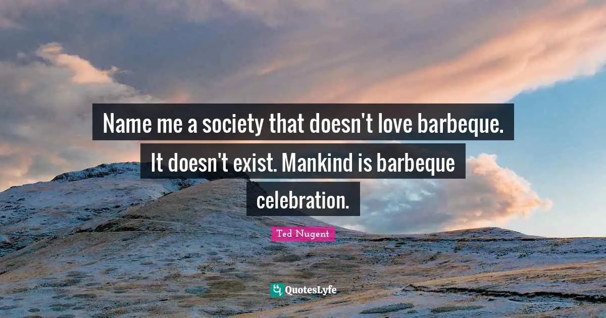 Name me a society that doesn't love barbeque. It doesn't exist. Mankind is barbeque celebration.
