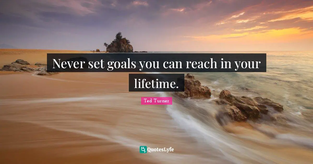 Never set goals you can reach in your lifetime.
