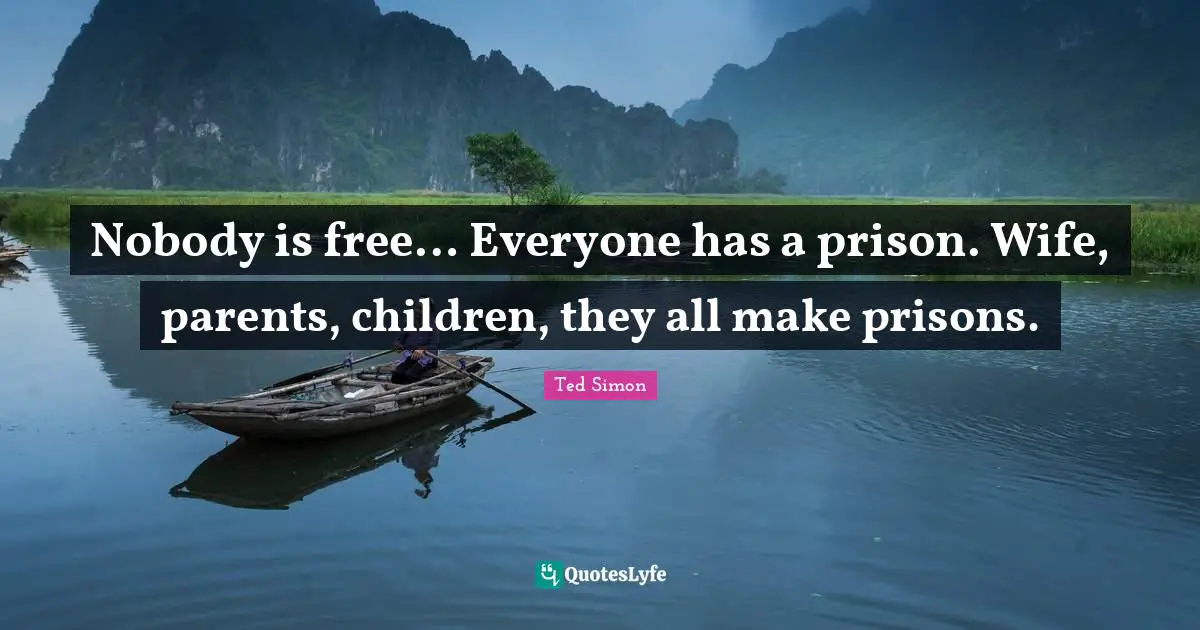 Ted Simon Quotes: "Nobody is free… Everyone has a prison. Wife, parents, children, they all make prisons."