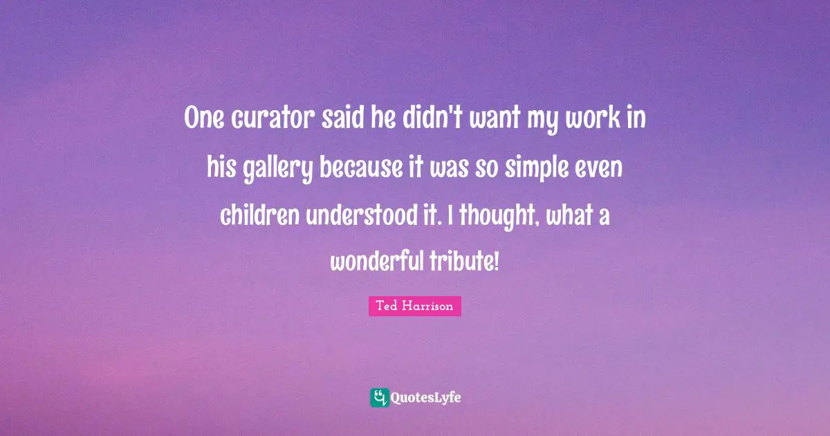 Curator Quotes: "One curator said he didn't want my work in his gallery because it was so simple even children understood it. I thought, what a wonderful tribute!"