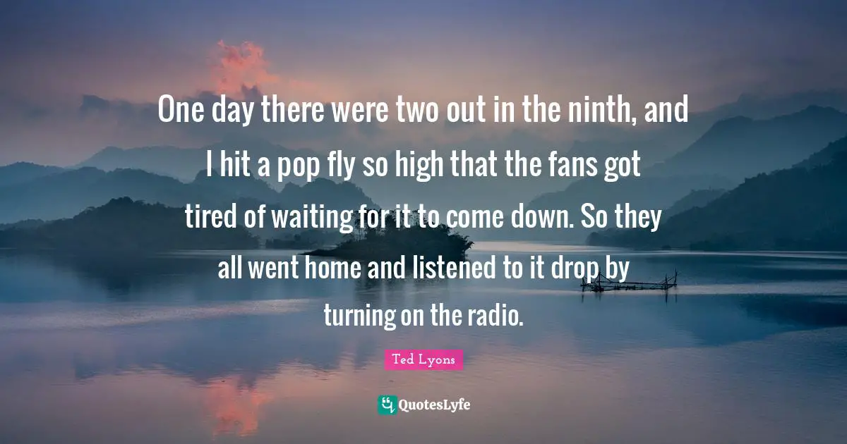 One day there were two out in the ninth, and I hit a pop fly so high that the fans got tired of waiting for it to come down. So they all went home and listened to it drop by turning on the radio.
