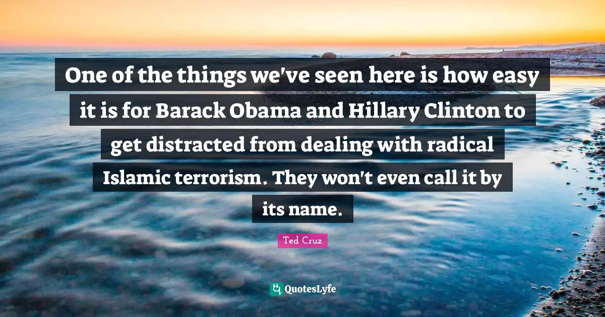 One of the things we've seen here is how easy it is for Barack Obama and Hillary Clinton to get distracted from dealing with radical Islamic terrorism. They won't even call it by its name.