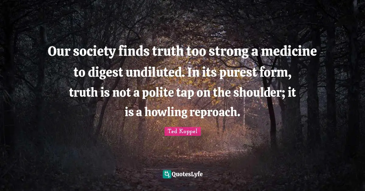 Our society finds truth too strong a medicine to digest undiluted. In its purest form, truth is not a polite tap on the shoulder; it is a howling reproach.