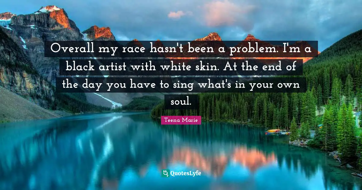 Overall my race hasn't been a problem. I'm a black artist with white skin. At the end of the day you have to sing what's in your own soul.