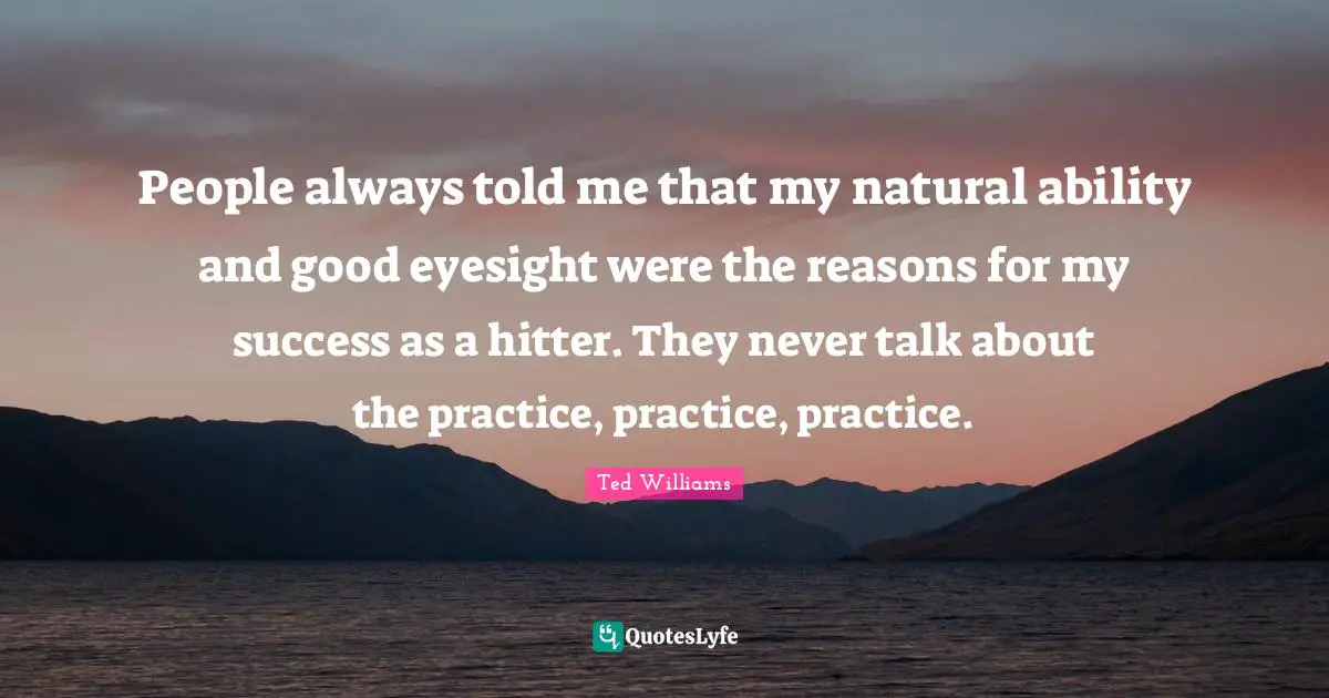 People always told me that my natural ability and good eyesight were the reasons for my success as a hitter. They never talk about the practice, practice, practice.