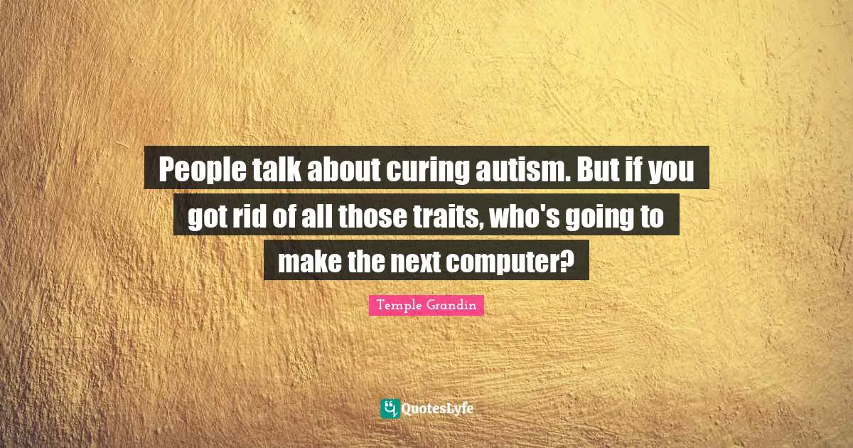 People talk about curing autism. But if you got rid of all those traits, who's going to make the next computer?