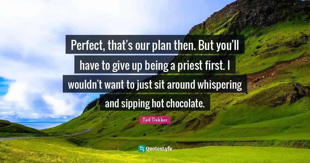 Perfect, that's our plan then. But you'll have to give up being a priest first. I wouldn't want to just sit around whispering and sipping hot chocolate.