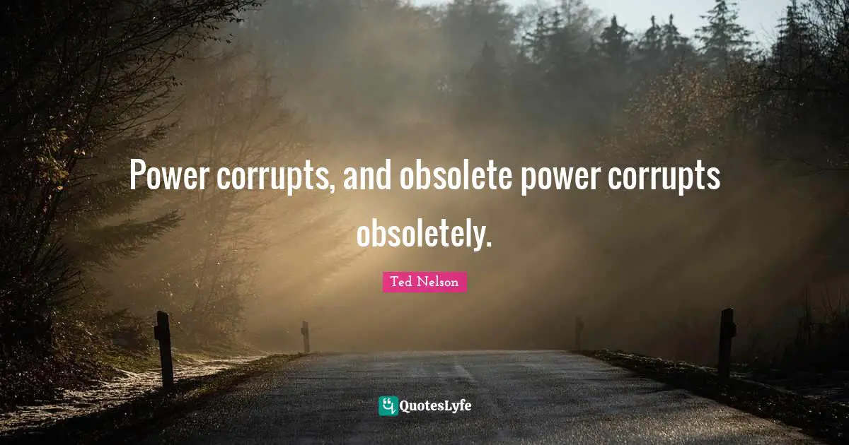 Power corrupts, and obsolete power corrupts obsoletely.
