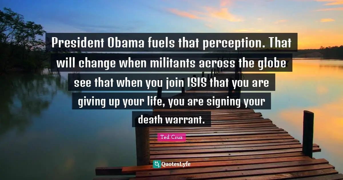 President Obama fuels that perception. That will change when militants across the globe see that when you join ISIS that you are giving up your life, you are signing your death warrant.