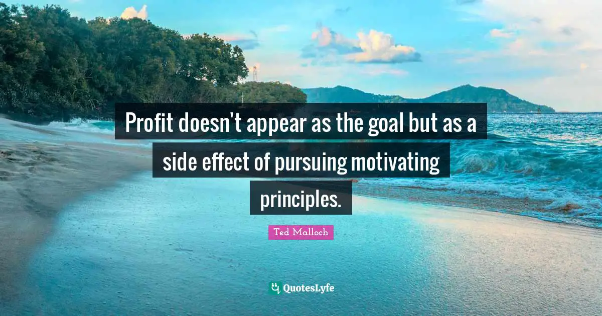Ted Malloch Quotes: "Profit doesn't appear as the goal but as a side effect of pursuing motivating principles."