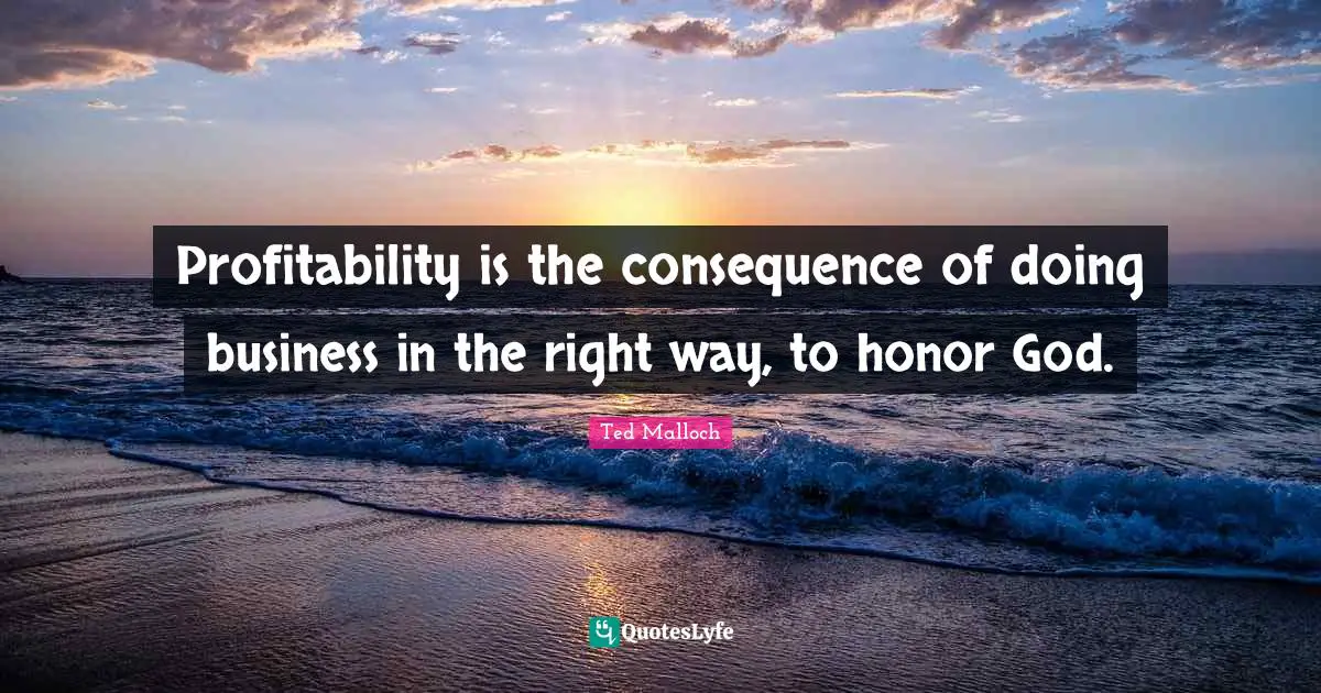 Profitability is the consequence of doing business in the right way, to honor God.